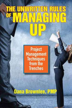 The Unwritten Rules of Managing Up: Project Management Techniques from the Trenches de Dana Brownlee