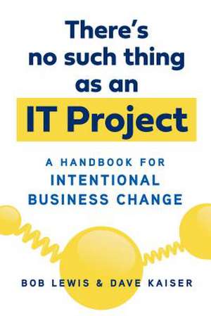 There's No Such Thing as an It Project: A Handbook for Intentional Business Change de Bob Lewis