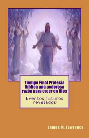 Tiempo Final Profecia Biblica Una Poderosa Razon Para Creer En Dios de James M. Lowrance