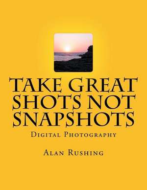 Take Great Shots Not Snapshots de MR Alan Rushing