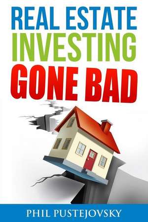 Real Estate Investing Gone Bad de Phil Pustejovsky