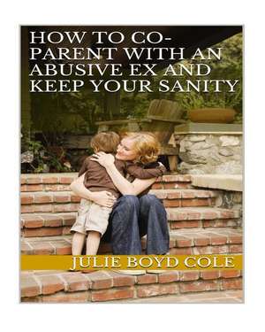 How to Co-Parent with an Abusive Ex and Keep Your Sanity de Julie Boyd Cole