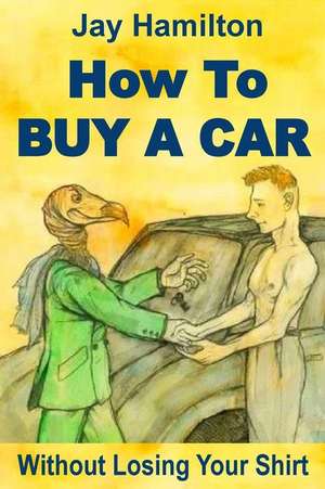 How to Buy a Car Without Losing Your Shirt de MR Jay Hamilton