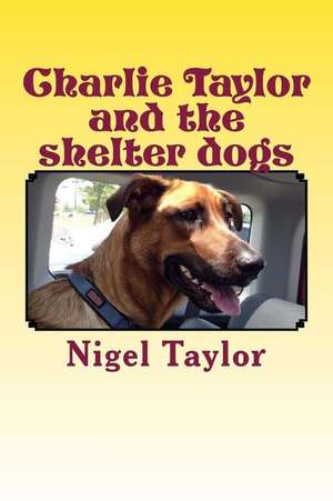 Charlie Taylor and the Shelter Dogs de Nigel Taylor