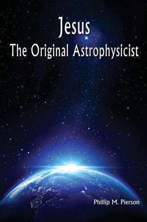 Jesus the Original Astrophysicist de Phillip M. Pierson