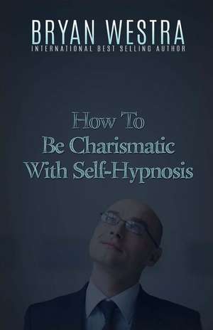 How to Be Charismatic with Self-Hypnosis de Bryan Westra