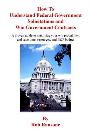 How to Understand Federal Government Solicitations and Win Government Contracts de Rob Ransone