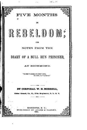 Five Months in Rebeldom, Or, Notes from the Diary of a Bull Run Prisoner, at Richmond de W. H. Merrell