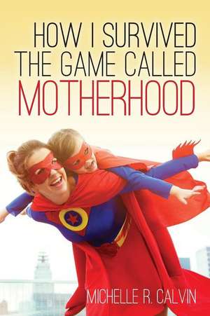 How I Survived the Game Called Motherhood de Michelle R. Calvin