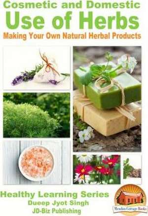 Cosmetic and Domestic Uses of Herbs - Making Your Own Natural Herbal Products de Dueep Jyot Singh