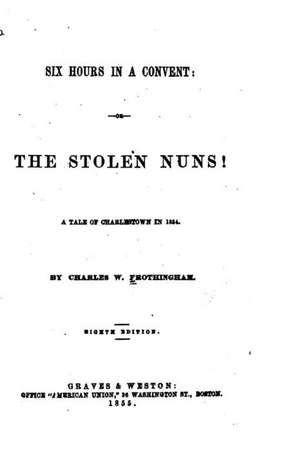 Six Hours in a Convent, Or, the Stolen Nuns! a Tale of Charlestown in 1834 de Charles W. Frothingham