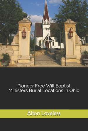 Pioneer Free Will Baptist Ministers Burial Locations in Ohio de Alton E. Loveless