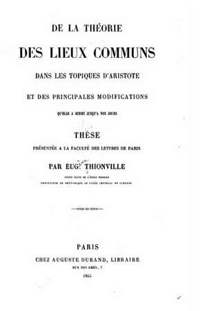 de La Theorie Des Lieux Communs Dans Les Topiques D'Aristote Et Des Principales Modifications Qu'elle a Subics Jusqu'a Nos Jours de Eugene Thionville