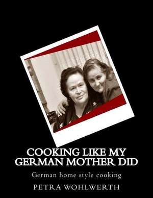 Cooking Like My German Mother Did de Petra Wohlwerth