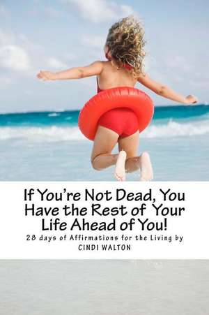 If You're Not Dead, You Have the Rest of Your Life Ahead of You! de Cindi Walton