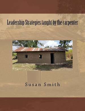 Leadership Strategies Taught by the Carpenter de Susan D. Smith