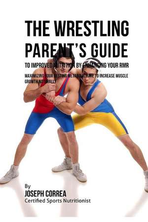 The Wrestling Parent's Guide to Improved Nutrition by Enhancing Your Rmr de Correa (Certified Sports Nutritionist)