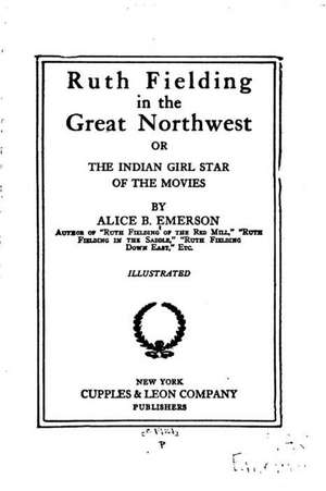 Ruth Fielding in the Great Northwest, Or, the Indian Girl Star of the Movies de Alice B. Emerson