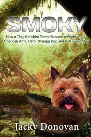 Smoky. How a Tiny Yorkshire Terrier Became a World War II American Army Hero, Therapy Dog and Hollywood Star de Jacky Donovan