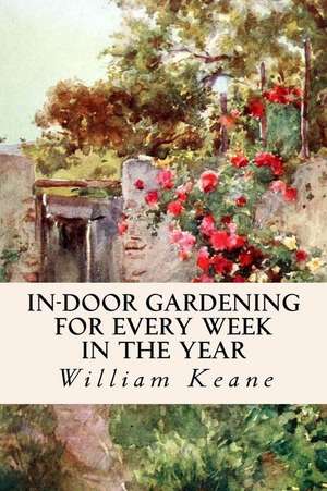 In-Door Gardening for Every Week in the Year de William Keane