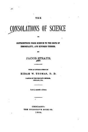 The Consolations of Science, Or, Contributions from Science to the Hope of Immortality de Jacob Straub