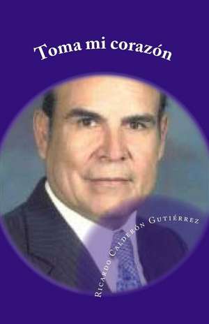 Toma Mi Corazon de Ricardo Calderon Gutierrez