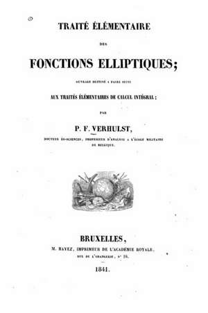 Traite Elementaire Des Fonctions Elliptiques, Ouvrage Destine a Faire Suite Aux Traites Elementaires de Calcul Integral de P. -F Verhulst