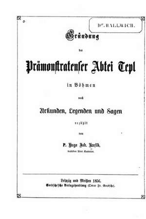 Grundung Der Pramonstratenser Abtei Tepl in Bohmen Nach Urkunden, Legenden Und Sagen Erzahlt de Hugo Johann Karlik