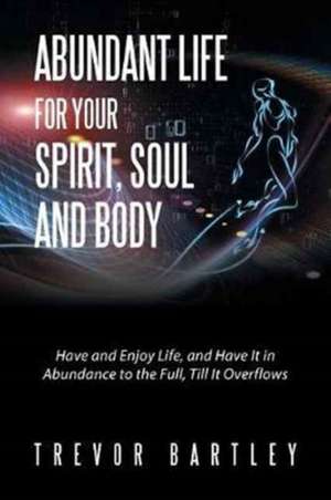 Abundant Life for Your Spirit, Soul and Body de Trevor Bartley