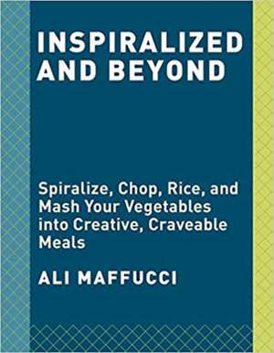 Inspiralized and Beyond: Spiralize, Chop, Rice, and MASH Your Vegetables Into Creative, Craveable Meals: A Cookbook de Ali Maffucci