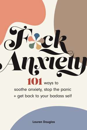 F*ck Anxiety: 101 Ways to Soothe Anxiety, Stop the Panic + Get Back to Your Badass Self de Lauren Douglas