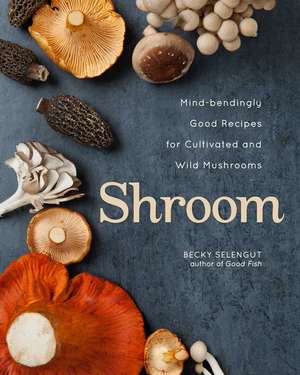 Shroom: Mind-bendingly Good Recipes for Cultivated and Wild Mushrooms de Becky Selengut