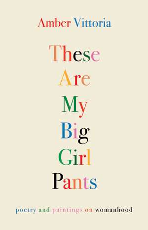 These Are My Big Girl Pants: Poetry and Paintings on Womanhood de Amber Vittoria