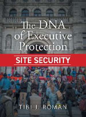 The DNA of Executive Protection Site Security de Tibi J. Roman