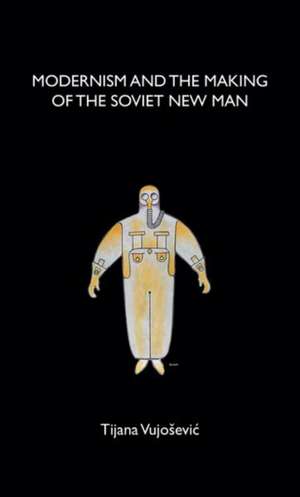 Modernism and the Making of the Soviet New Man de Tijana Vujosevic