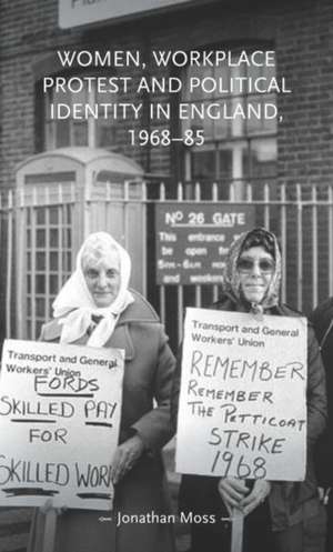 Women, Workplace Protest and Political Identity in England, 1968-85 de Jonathan Moss