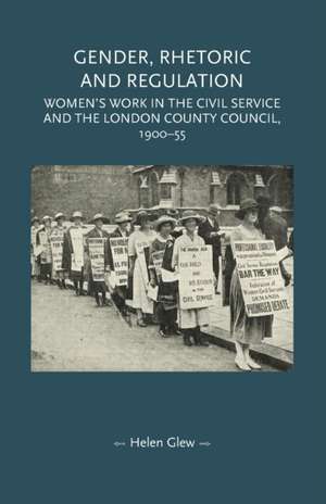 Gender, Rhetoric and Regulation: Women's Work in the Civil Service and the London County Council, 1900-55 de Helen Glew