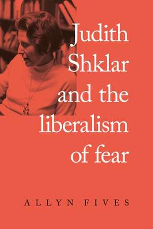 Judith Shklar and the Liberalism of Fear de Allyn Fives