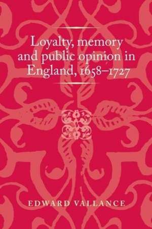 Loyalty, Memory and Public Opinion in England, 1658-1727 de Edward Vallance