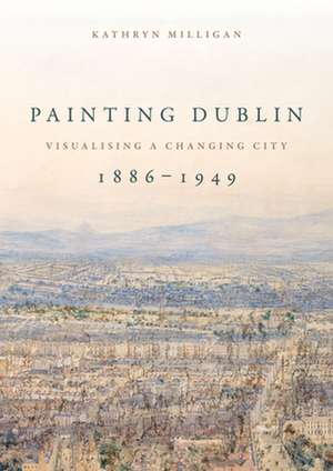 Painting Dublin, 1886-1949 de Kathryn Milligan