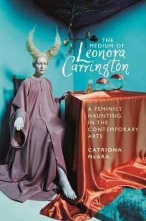 The medium of Leonora Carrington: A Feminist Haunting in the Contemporary Arts de Catriona Mcara