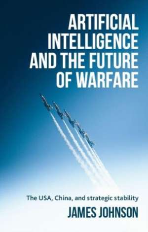 Artificial Intelligence and the Future of Warfare de James Johnson