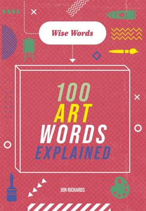 Wise Words: 100 Art Words Explained de Jon Richards