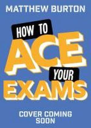 How to Ace Your Exams de Matthew Burton