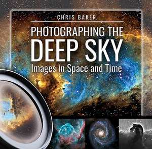 Photographing the Deep Sky: Images in Space and Time de Chris Baker