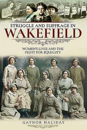 Struggle and Suffrage in Wakefield: Women's Lives and the Fight for Equality de Gaynor Haliday