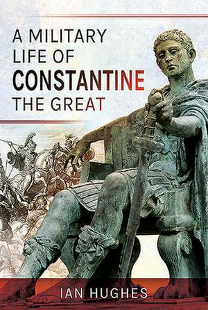 A Military Life of Constantine the Great de Ian Hughes