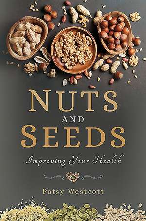 Nuts and Seeds: Improving Your Health de Patsy Westcott