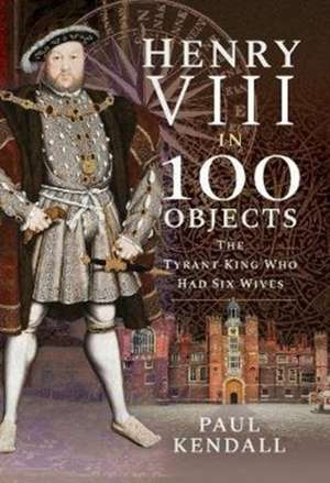 Henry VIII in 100 Objects de Paul Kendall