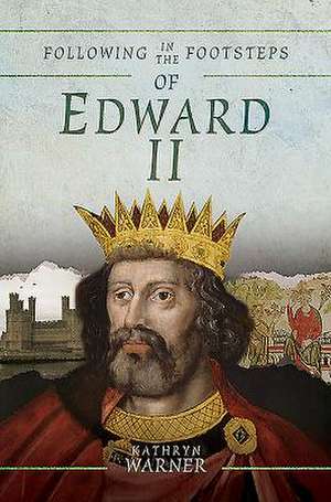 Following in the Footsteps of Edward II: A Historical Guide to the Medieval King de Kathryn Warner